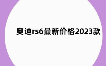奥迪rs6最新价格2023款