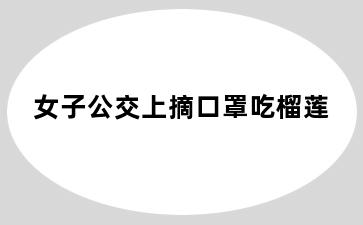 女子公交上摘口罩吃榴莲