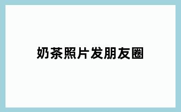 奶茶照片发朋友圈