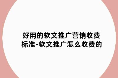 好用的软文推广营销收费标准-软文推广怎么收费的