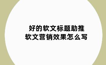 好的软文标题助推软文营销效果怎么写
