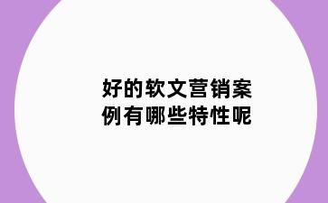 好的软文营销案例有哪些特性呢