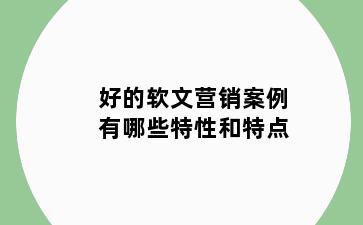 好的软文营销案例有哪些特性和特点