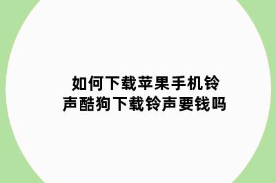 如何下载苹果手机铃声酷狗下载铃声要钱吗