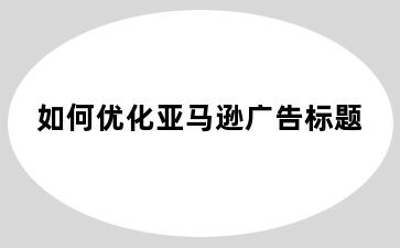 如何优化亚马逊广告标题