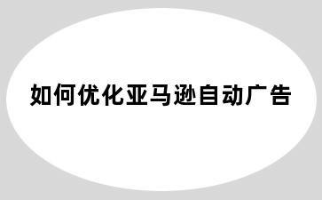 如何优化亚马逊自动广告