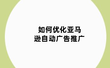 如何优化亚马逊自动广告推广