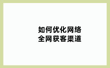 如何优化网络全网获客渠道