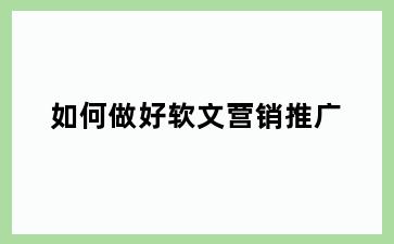 如何做好软文营销推广