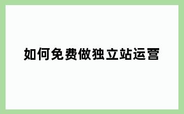 如何免费做独立站运营