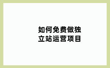 如何免费做独立站运营项目