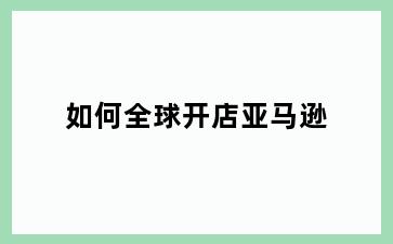 如何全球开店亚马逊