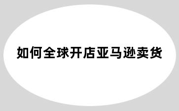 如何全球开店亚马逊卖货