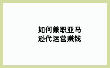 如何兼职亚马逊代运营赚钱