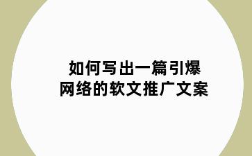 如何写出一篇引爆网络的软文推广文案