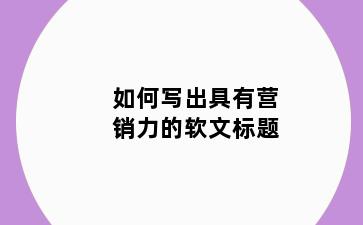 如何写出具有营销力的软文标题