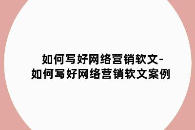如何写好网络营销软文-如何写好网络营销软文案例