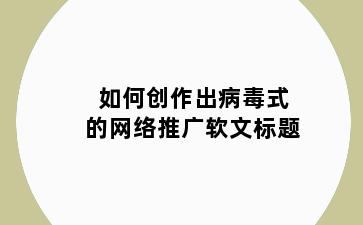 如何创作出病毒式的网络推广软文标题
