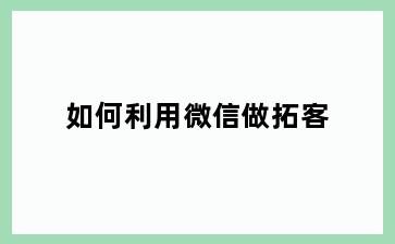 如何利用微信做拓客