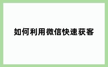 如何利用微信快速获客
