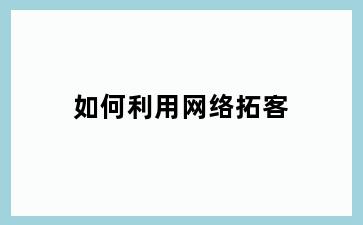 如何利用网络拓客