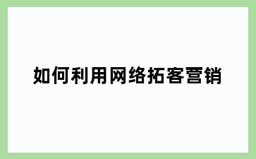 如何利用网络拓客营销