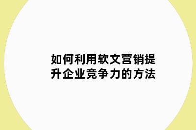 如何利用软文营销提升企业竞争力的方法