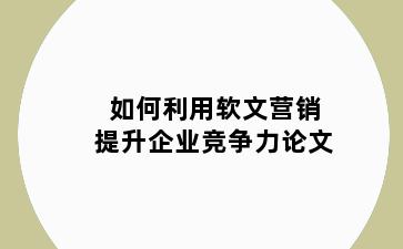 如何利用软文营销提升企业竞争力论文