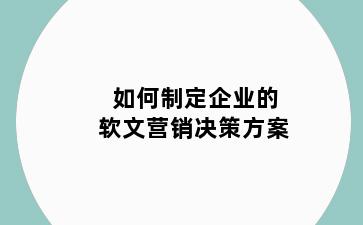 如何制定企业的软文营销决策方案
