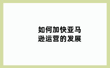 如何加快亚马逊运营的发展