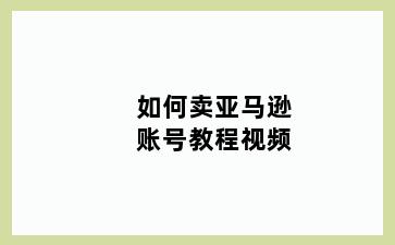 如何卖亚马逊账号教程视频