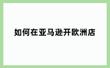 如何在亚马逊开欧洲店