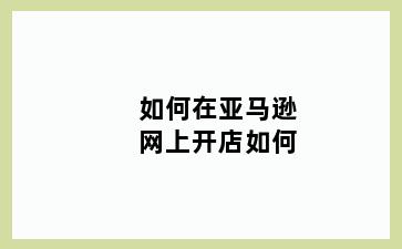 如何在亚马逊网上开店如何