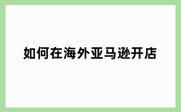 如何在海外亚马逊开店