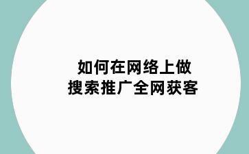 如何在网络上做搜索推广全网获客