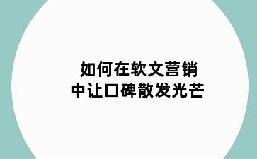 如何在软文营销中让口碑散发光芒