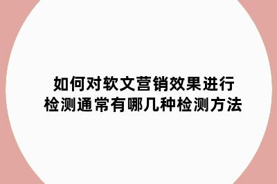 如何对软文营销效果进行检测通常有哪几种检测方法