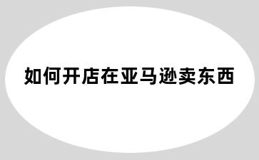 如何开店在亚马逊卖东西
