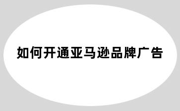 如何开通亚马逊品牌广告