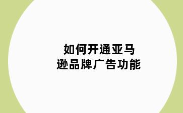 如何开通亚马逊品牌广告功能