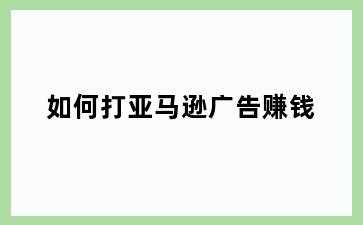 如何打亚马逊广告赚钱