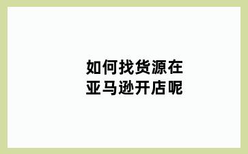 如何找货源在亚马逊开店呢