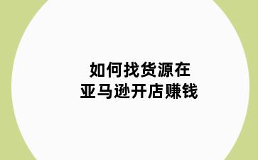 如何找货源在亚马逊开店赚钱