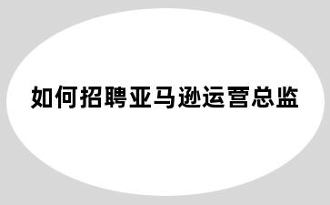 如何招聘亚马逊运营总监