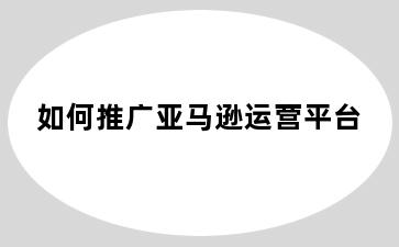如何推广亚马逊运营平台