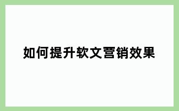 如何提升软文营销效果