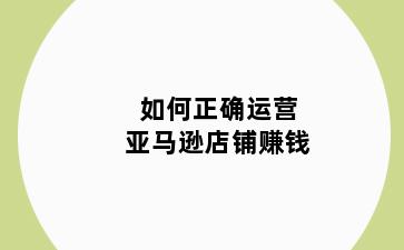 如何正确运营亚马逊店铺赚钱
