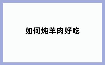如何炖羊肉好吃