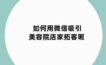 如何用微信吸引美容院店家拓客呢