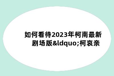 如何看待2023年柯南最新剧场版“柯哀亲